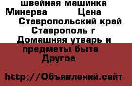 швейная машинка Минерва 122,  › Цена ­ 2 300 - Ставропольский край, Ставрополь г. Домашняя утварь и предметы быта » Другое   